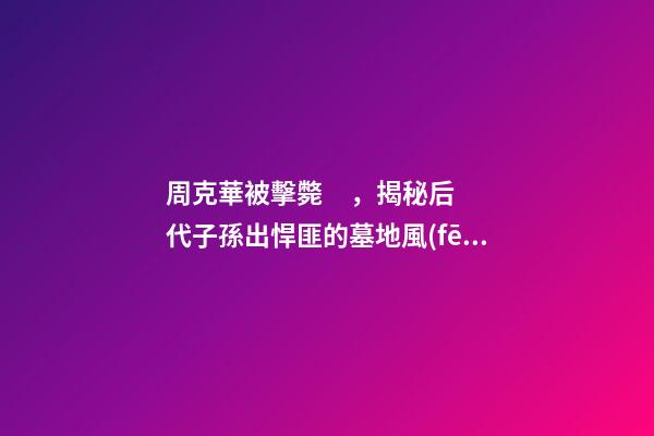 周克華被擊斃，揭秘后代子孫出悍匪的墓地風(fēng)水
